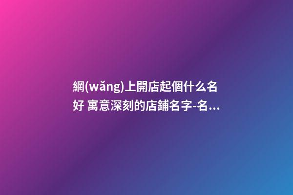 網(wǎng)上開店起個什么名好 寓意深刻的店鋪名字-名學(xué)網(wǎng)-第1張-店鋪起名-玄機派